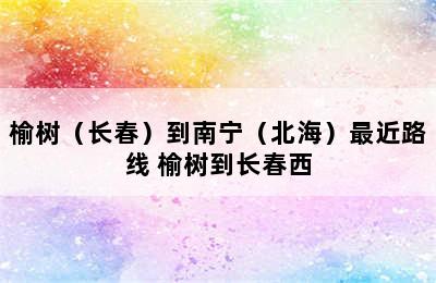 榆树（长春）到南宁（北海）最近路线 榆树到长春西